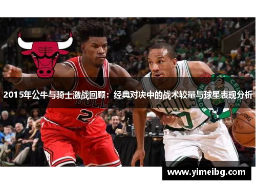 2015年公牛与骑士激战回顾：经典对决中的战术较量与球星表现分析