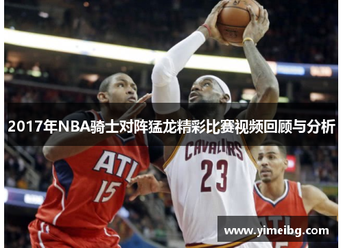 2017年NBA骑士对阵猛龙精彩比赛视频回顾与分析