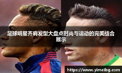 足球明星齐肩发型大盘点时尚与运动的完美结合展示